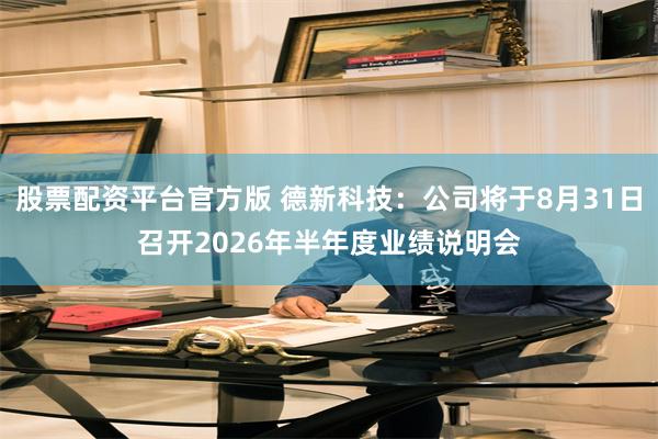 股票配资平台官方版 德新科技：公司将于8月31日召开2026年半年度业绩说明会
