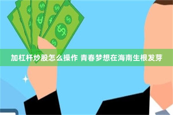 加杠杆炒股怎么操作 青春梦想在海南生根发芽