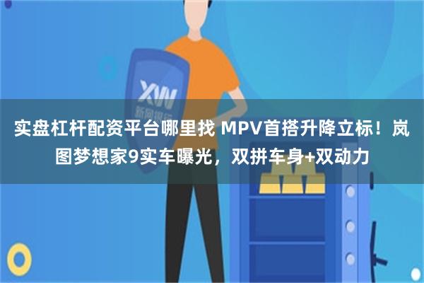 实盘杠杆配资平台哪里找 MPV首搭升降立标！岚图梦想家9实车曝光，双拼车身+双动力
