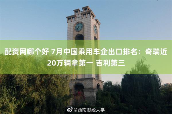 配资网哪个好 7月中国乘用车企出口排名：奇瑞近20万辆拿第一 吉利第三
