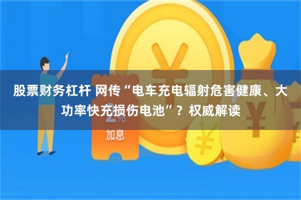 股票财务杠杆 网传“电车充电辐射危害健康、大功率快充损伤电池”？权威解读