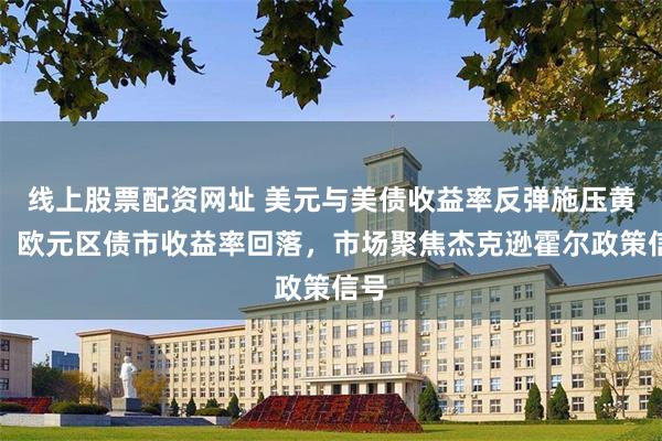 线上股票配资网址 美元与美债收益率反弹施压黄金，欧元区债市收益率回落，市场聚焦杰克逊霍尔政策信号
