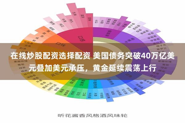 在线炒股配资选择配资 美国债务突破40万亿美元叠加美元承压，黄金延续震荡上行