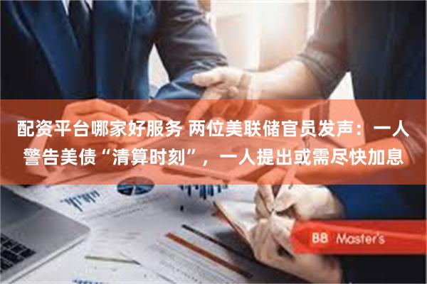 配资平台哪家好服务 两位美联储官员发声：一人警告美债“清算时刻”，一人提出或需尽快加息