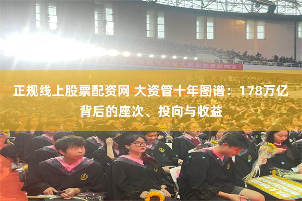 正规线上股票配资网 大资管十年图谱：178万亿背后的座次、投向与收益