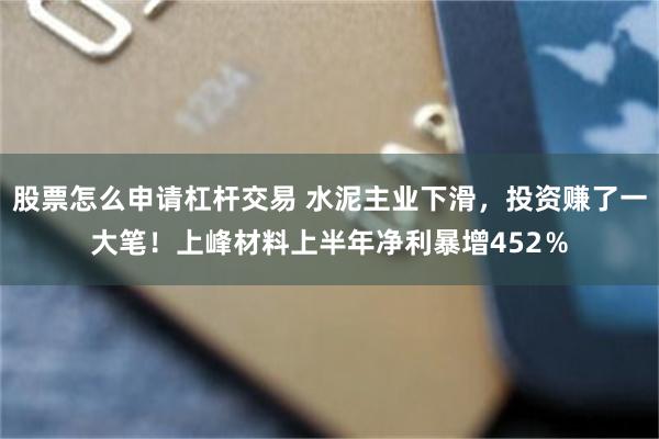 股票怎么申请杠杆交易 水泥主业下滑，投资赚了一大笔！上峰材料上半年净利暴增452％