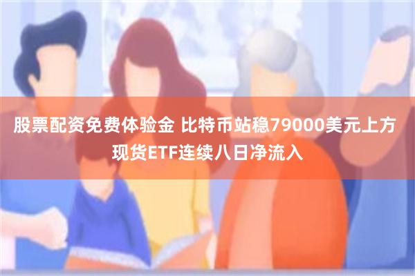 股票配资免费体验金 比特币站稳79000美元上方 现货ETF连续八日净流入