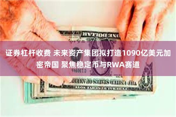 证券杠杆收费 未来资产集团拟打造1090亿美元加密帝国 聚焦稳定币与RWA赛道