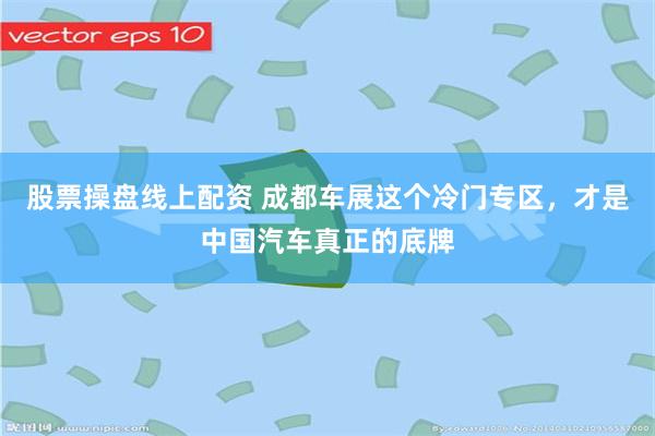 股票操盘线上配资 成都车展这个冷门专区，才是中国汽车真正的底牌