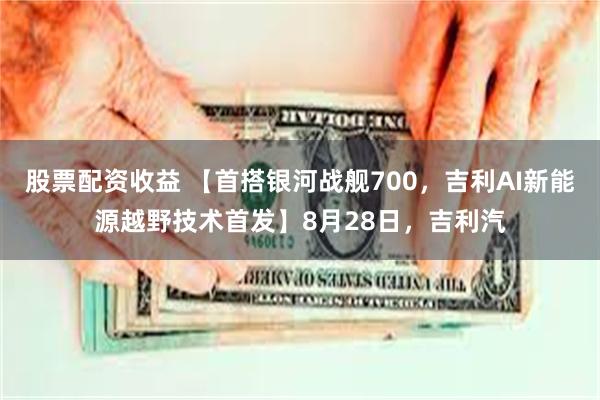股票配资收益 【首搭银河战舰700，吉利AI新能源越野技术首发】8月28日，吉利汽