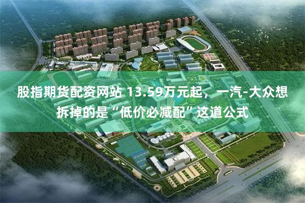 股指期货配资网站 13.59万元起，一汽-大众想拆掉的是“低价必减配”这道公式