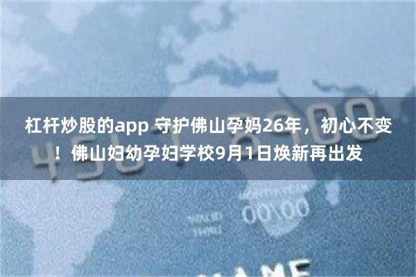 杠杆炒股的app 守护佛山孕妈26年，初心不变！佛山妇幼孕妇学校9月1日焕新再出发