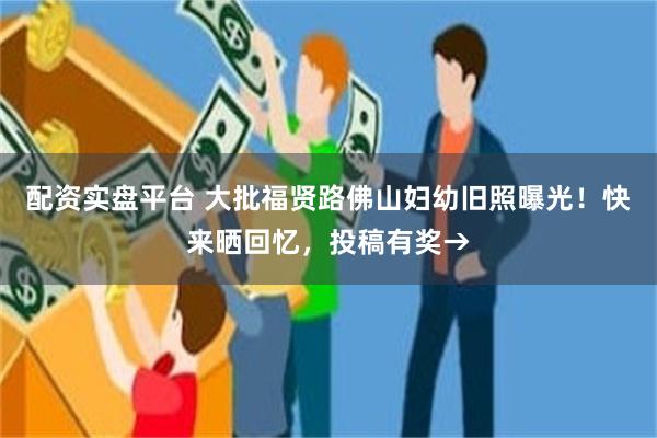 配资实盘平台 大批福贤路佛山妇幼旧照曝光！快来晒回忆，投稿有奖→