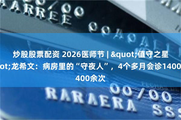 炒股股票配资 2026医师节 | "值守之星"龙希文：病房里的“守夜人”，4个多月会诊1400余次