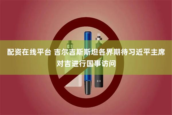 配资在线平台 吉尔吉斯斯坦各界期待习近平主席对吉进行国事访问