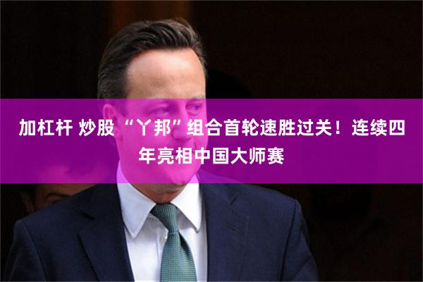 加杠杆 炒股 “丫邦”组合首轮速胜过关！连续四年亮相中国大师赛