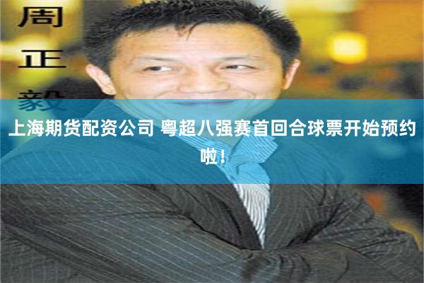 上海期货配资公司 粤超八强赛首回合球票开始预约啦！