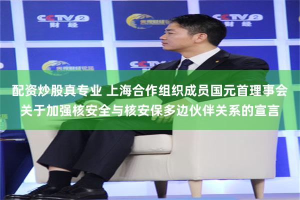 配资炒股真专业 上海合作组织成员国元首理事会关于加强核安全与核安保多边伙伴关系的宣言