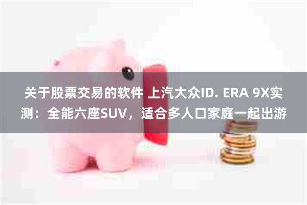 关于股票交易的软件 上汽大众ID. ERA 9X实测：全能六座SUV，适合多人口家庭一起出游