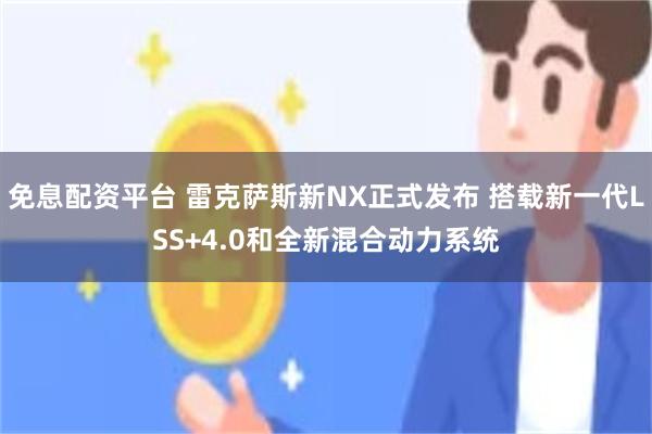 免息配资平台 雷克萨斯新NX正式发布 搭载新一代LSS+4.0和全新混合动力系统