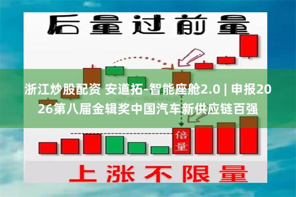 浙江炒股配资 安道拓-智能座舱2.0 | 申报2026第八届金辑奖中国汽车新供应链百强