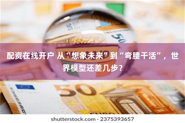 配资在线开户 从“想象未来”到“弯腰干活”，世界模型还差几步？