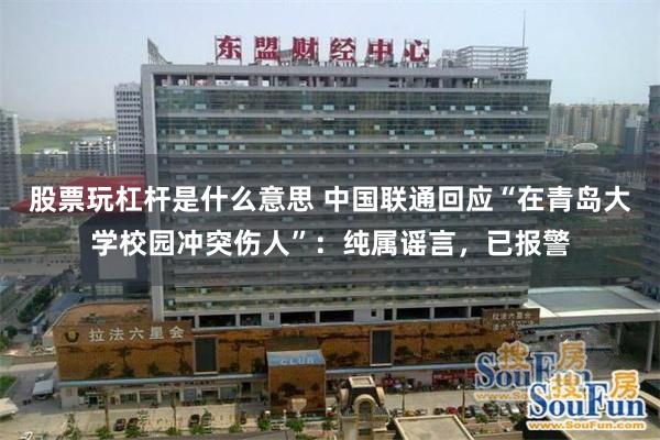 股票玩杠杆是什么意思 中国联通回应“在青岛大学校园冲突伤人”：纯属谣言，已报警