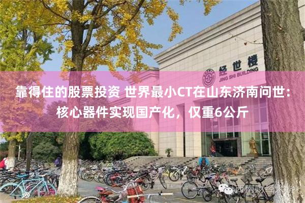靠得住的股票投资 世界最小CT在山东济南问世：核心器件实现国产化，仅重6公斤