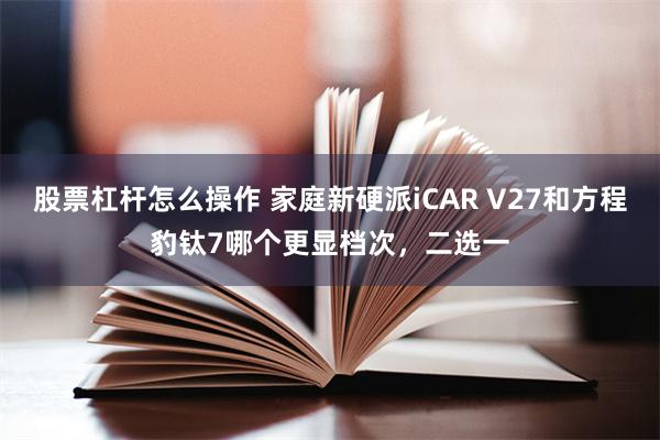 股票杠杆怎么操作 家庭新硬派iCAR V27和方程豹钛7哪个更显档次，二选一