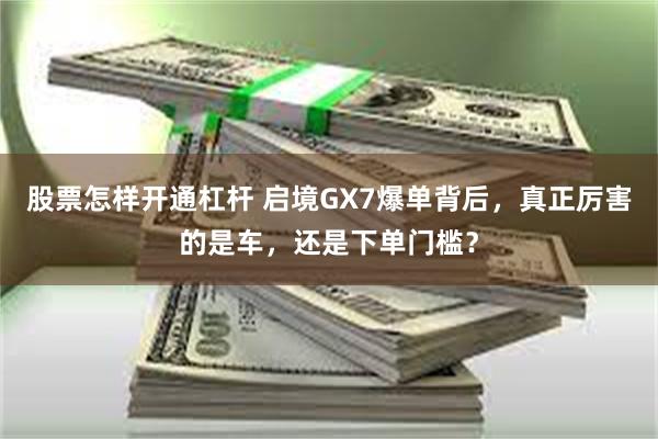 股票怎样开通杠杆 启境GX7爆单背后，真正厉害的是车，还是下单门槛？