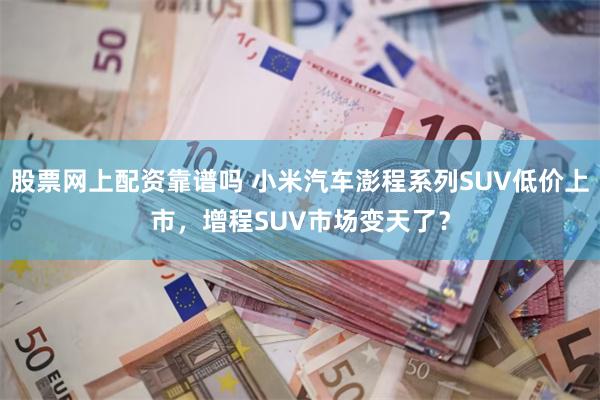 股票网上配资靠谱吗 小米汽车澎程系列SUV低价上市,增程SUV市场变天了?