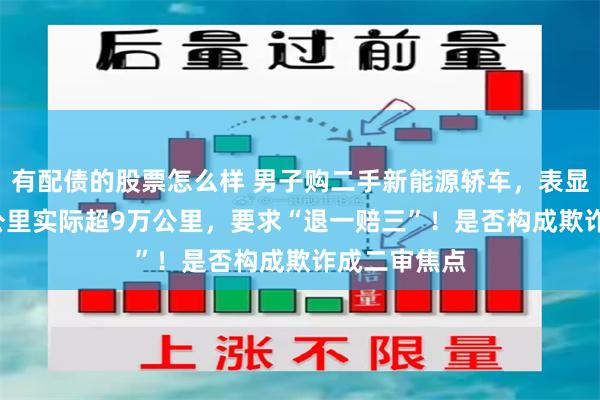 有配债的股票怎么样 男子购二手新能源轿车，表显里程2.8万公里实际超9万公里，要求“退一赔三”！是否构成欺诈成二审焦点