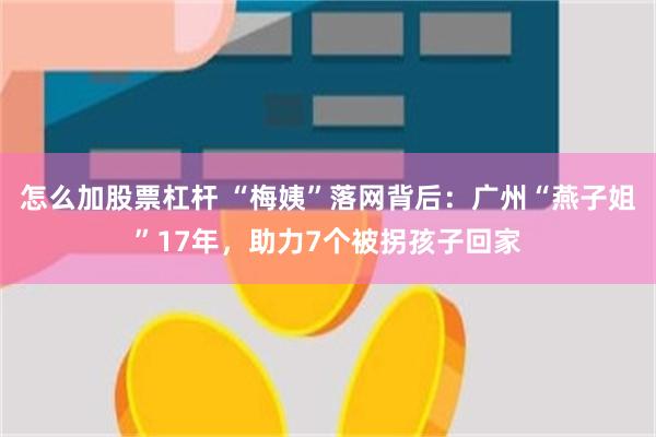 怎么加股票杠杆 “梅姨”落网背后：广州“燕子姐”17年，助力7个被拐孩子回家