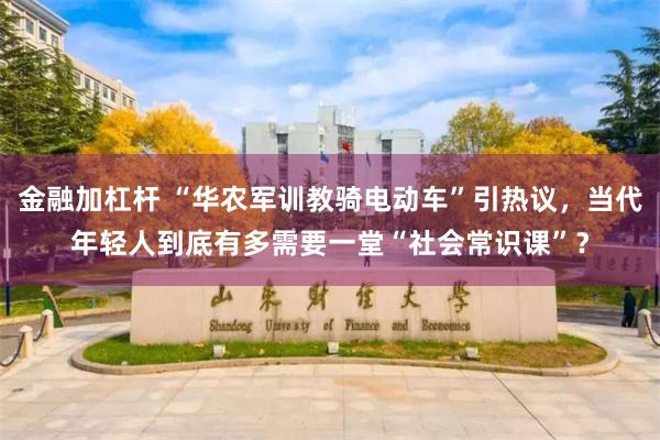 金融加杠杆 “华农军训教骑电动车”引热议，当代年轻人到底有多需要一堂“社会常识课”？