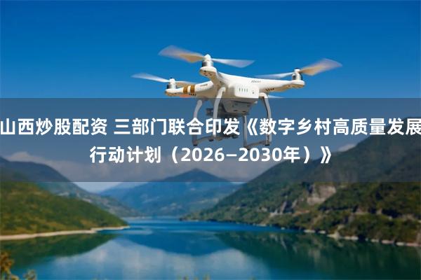 山西炒股配资 三部门联合印发《数字乡村高质量发展行动计划（2026—2030年）》
