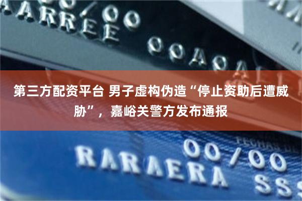 第三方配资平台 男子虚构伪造“停止资助后遭威胁”，嘉峪关警方发布通报