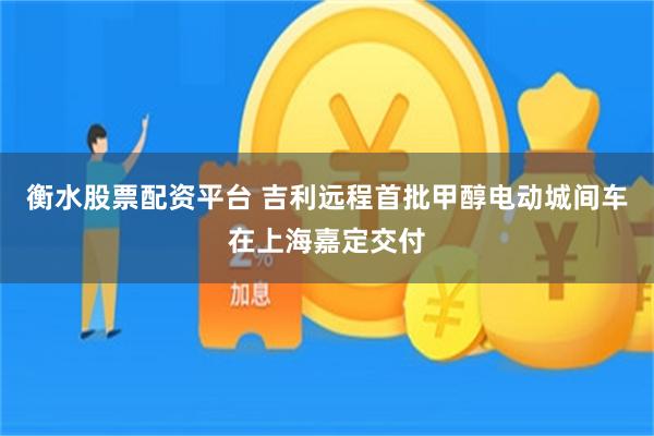 衡水股票配资平台 吉利远程首批甲醇电动城间车在上海嘉定交付