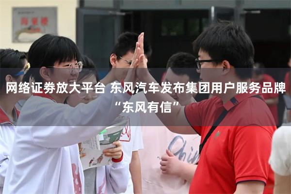 网络证劵放大平台 东风汽车发布集团用户服务品牌“东风有信”