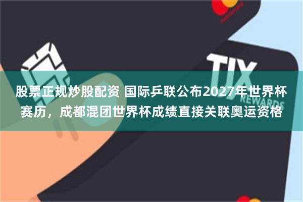 股票正规炒股配资 国际乒联公布2027年世界杯赛历,成都混团世界杯成绩直接关联奥运资格