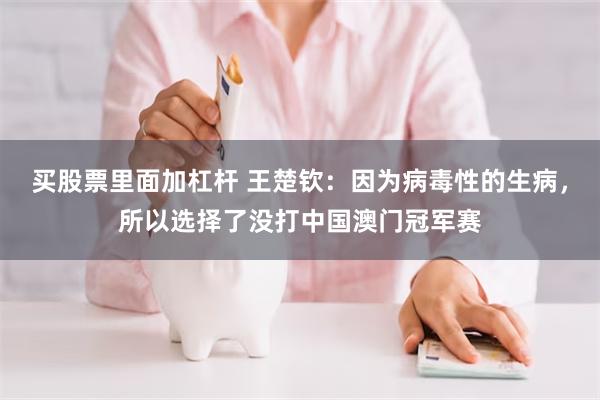 买股票里面加杠杆 王楚钦：因为病毒性的生病，所以选择了没打中国澳门冠军赛