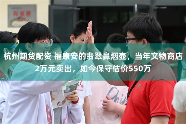 杭州期货配资 福康安的翡翠鼻烟壶，当年文物商店2万元卖出，如今保守估价550万