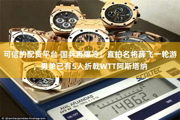 可信的配资平台 国乒再爆冷！直拍名将薛飞一轮游，男单已有5人折戟WTT阿斯塔纳