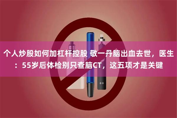 个人炒股如何加杠杆控股 敬一丹脑出血去世,医生:55岁后体检别只查脑CT,这五项才是关键