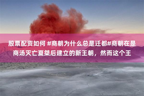 股票配资如何 #商朝为什么总是迁都#商朝在是商汤灭亡夏桀后建立的新王朝，然而这个王