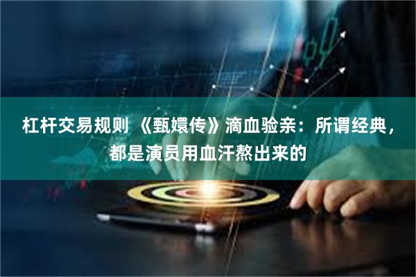 杠杆交易规则 《甄嬛传》滴血验亲:所谓经典,都是演员用血汗熬出来的