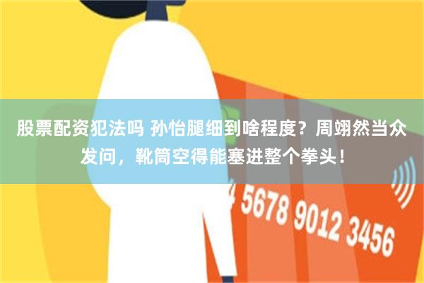 股票配资犯法吗 孙怡腿细到啥程度？周翊然当众发问，靴筒空得能塞进整个拳头！