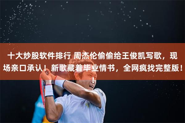 十大炒股软件排行 周杰伦偷偷给王俊凯写歌，现场亲口承认！新歌藏着毕业情书，全网疯找完整版！