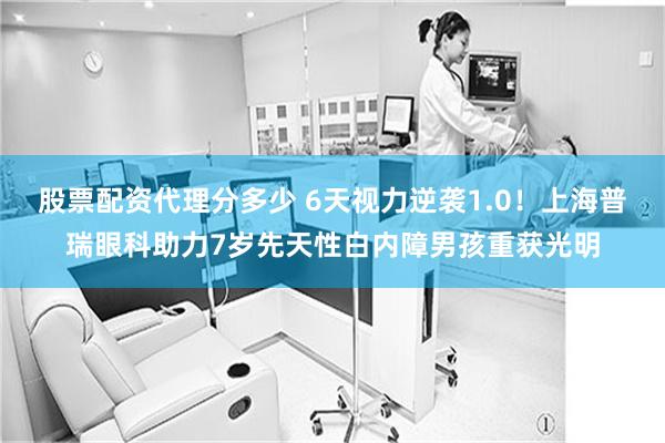 股票配资代理分多少 6天视力逆袭1.0!上海普瑞眼科助力7岁先天性白内障男孩重获光明