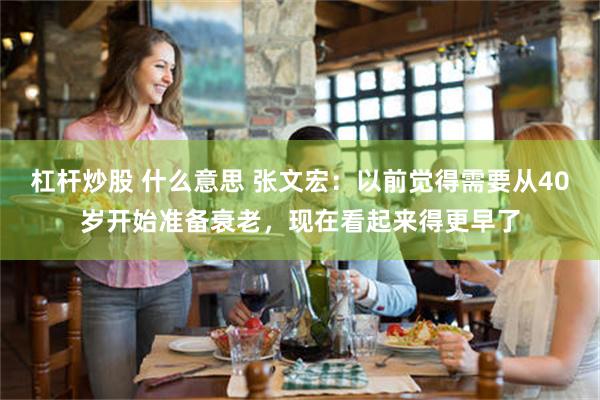 杠杆炒股 什么意思 张文宏：以前觉得需要从40岁开始准备衰老，现在看起来得更早了