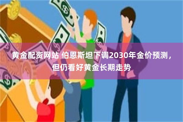 黄金配资网站 伯恩斯坦下调2030年金价预测，但仍看好黄金长期走势